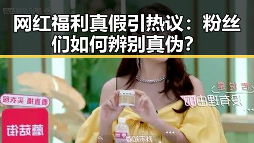 网红福利真假引热议:粉丝们如何辨别真伪?