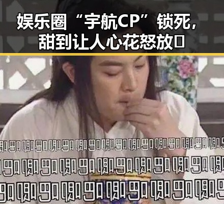 娱乐圈“宇航CP”锁死,甜到让人心花怒放✨