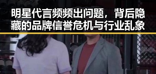 明星代言频频出问题,背后隐藏的品牌信誉危机与行业乱象