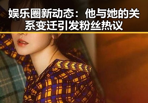 娱乐圈新动态:他与她的关系变迁引发粉丝热议
