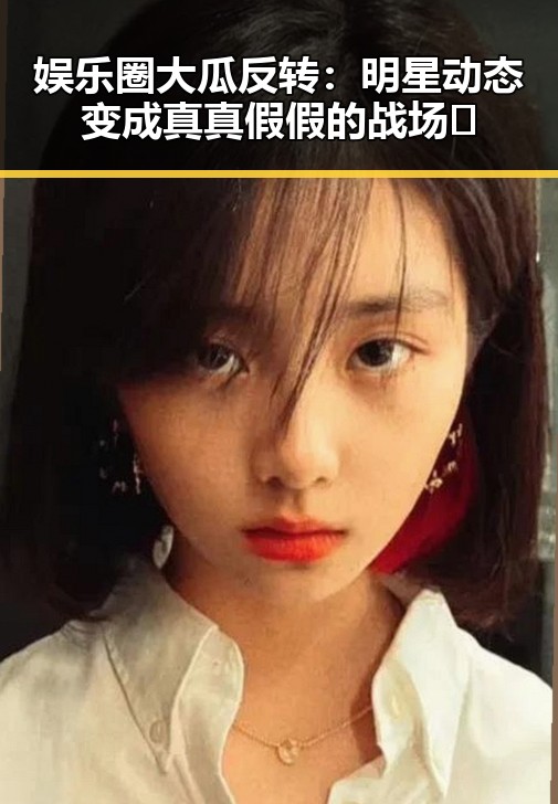 娱乐圈大瓜反转:明星动态变成真真假假的战场🔥