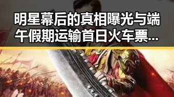 明星幕后的真相曝光与端午假期运输首日火车票今日起售引发关注