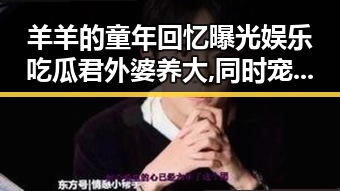 羊羊的童年回忆曝光娱乐吃瓜君外婆养大,同时宠上天的娱乐圈萌娃引发关注