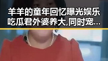 羊羊的童年回忆曝光娱乐吃瓜君外婆养大,同时宠上天的娱乐圈萌娃引发关注